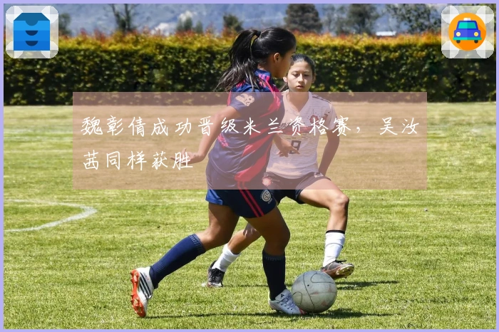魏彰倩成功晋级米兰资格赛，吴汝茜同样获胜