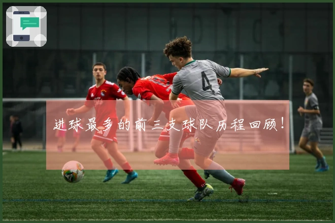 进球最多的前三支球队历程回顾！