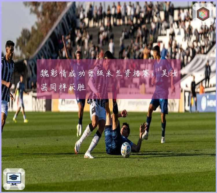 魏彰倩成功晋级米兰资格赛，吴汝茜同样获胜