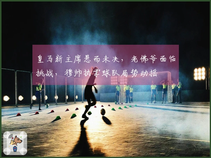 皇马新主席悬而未决，老佛爷面临挑战，穆帅执掌球队局势动摇
